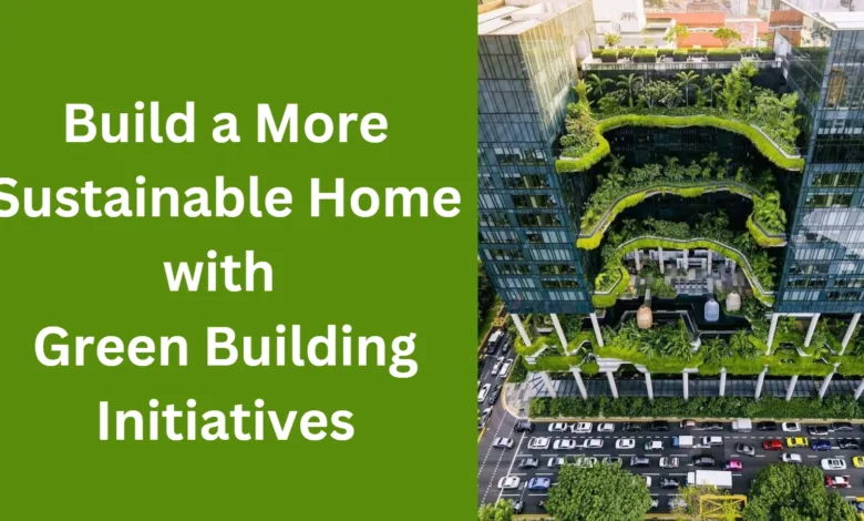 Build a More Sustainable Home with Green Building Initiatives