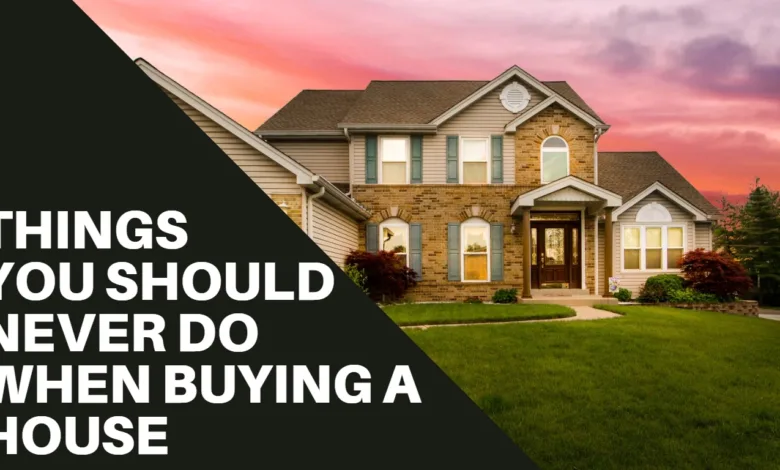 Things You Should Never Do When Buying a House