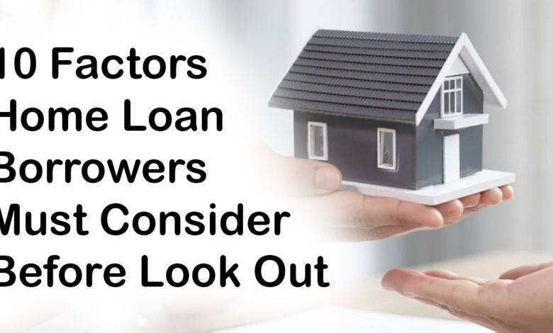 10 Factors Home Loan Borrowers Must Consider Before Look Out