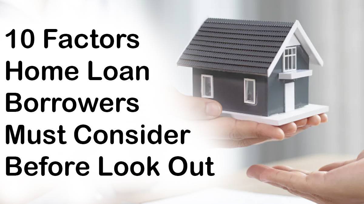 10 Factors Home Loan Borrowers Must Consider Before Look Out